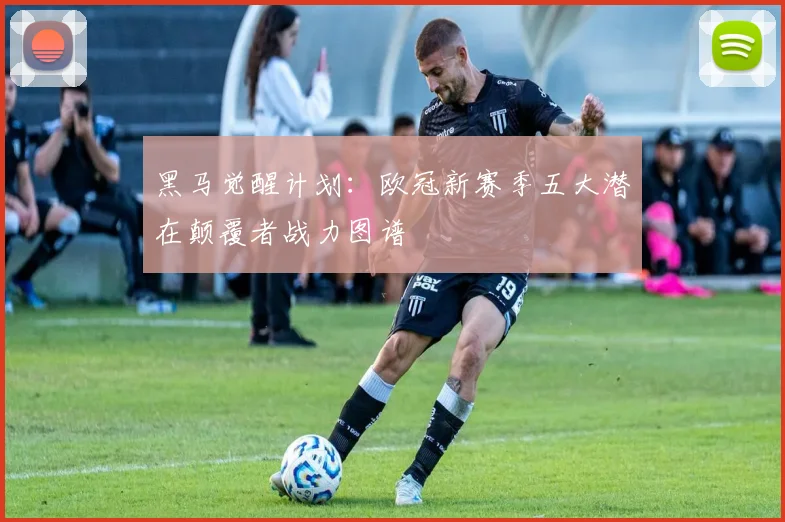 黑马觉醒计划：欧冠新赛季五大潜在颠覆者战力图谱