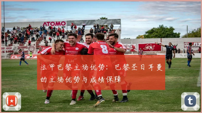 法甲巴黎主场优势：巴黎圣日耳曼的主场优势与成绩保障