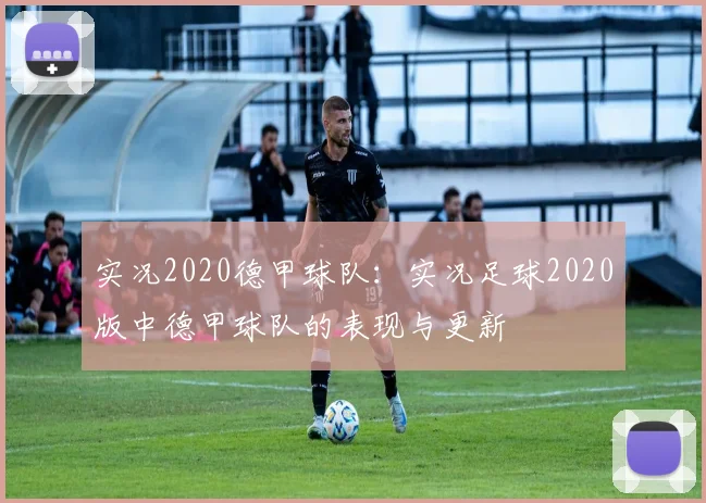 实况2020德甲球队：实况足球2020版中德甲球队的表现与更新