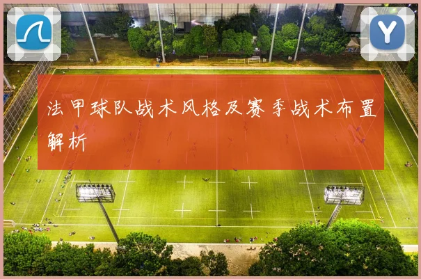 法甲球队战术风格及赛季战术布置解析