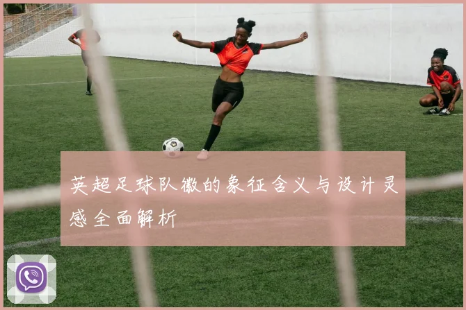 英超足球队徽的象征含义与设计灵感全面解析