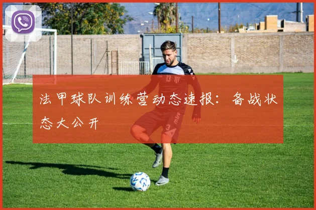 法甲球队训练营动态速报：备战状态大公开