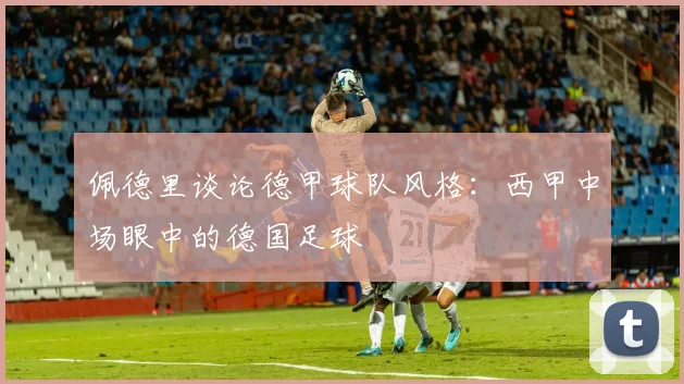 佩德里谈论德甲球队风格：西甲中场眼中的德国足球