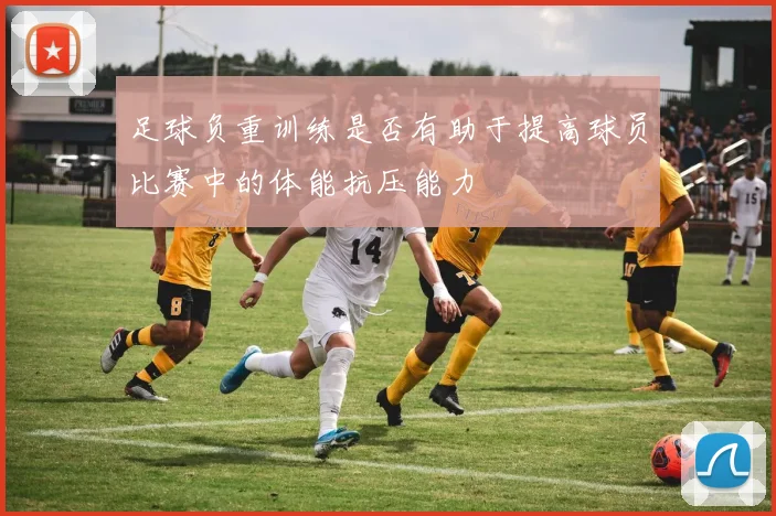 足球负重训练是否有助于提高球员比赛中的体能抗压能力