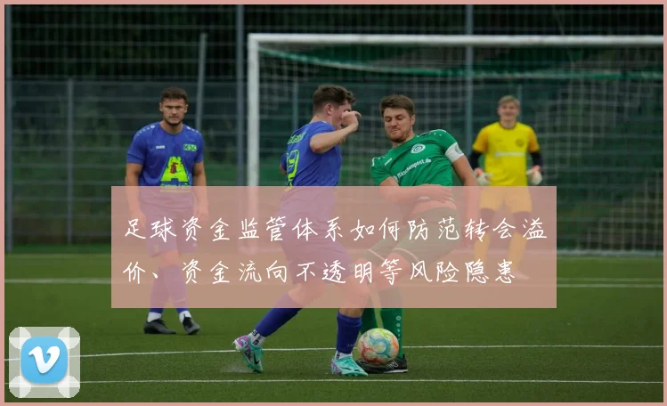 足球资金监管体系如何防范转会溢价、资金流向不透明等风险隐患
