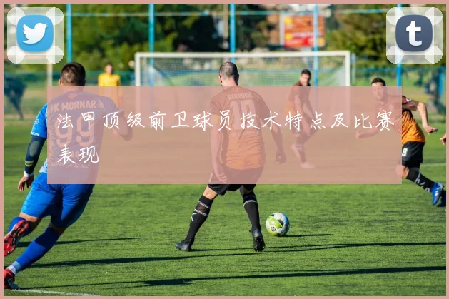 法甲顶级前卫球员技术特点及比赛表现