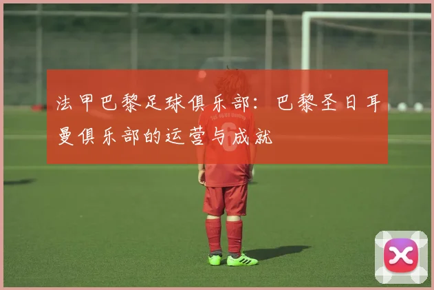 法甲巴黎足球俱乐部：巴黎圣日耳曼俱乐部的运营与成就