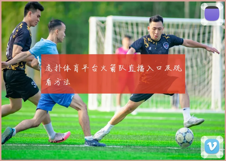 虎扑体育平台火箭队直播入口及观看方法